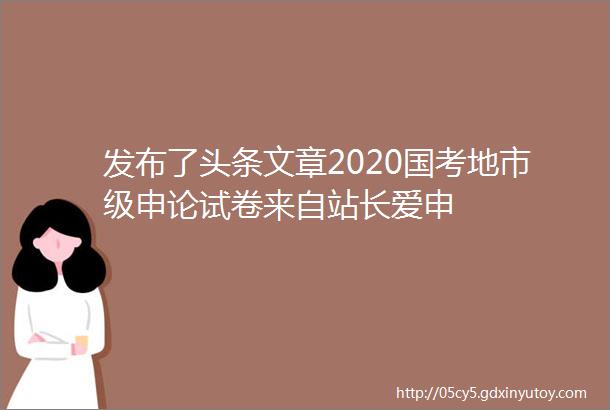 发布了头条文章2020国考地市级申论试卷来自站长爱申