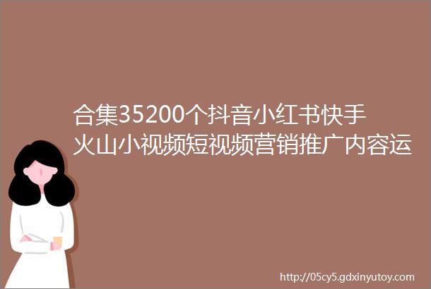 合集35200个抖音小红书快手火山小视频短视频营销推广内容运营涨粉引流直播脚本营销通案分析报告活动案例