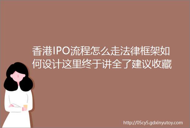 香港IPO流程怎么走法律框架如何设计这里终于讲全了建议收藏