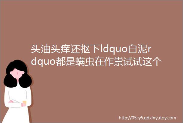 头油头痒还抠下ldquo白泥rdquo都是螨虫在作祟试试这个头皮ldquo清洁器rdquo搞定头皮健康头发乌黑有光泽