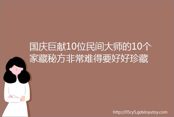 国庆巨献10位民间大师的10个家藏秘方非常难得要好好珍藏