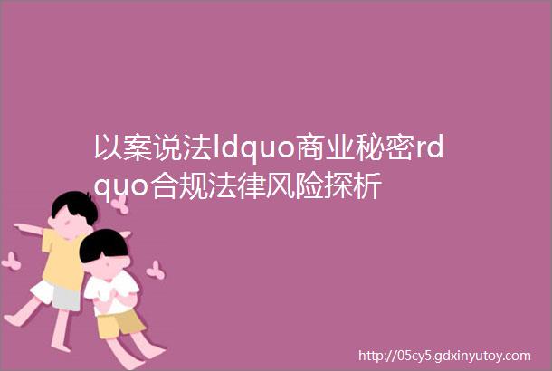 以案说法ldquo商业秘密rdquo合规法律风险探析