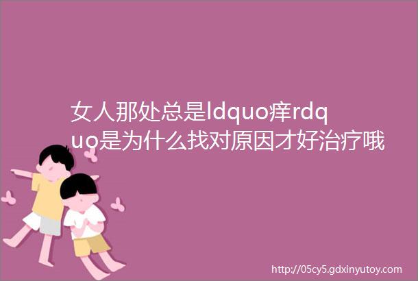 女人那处总是ldquo痒rdquo是为什么找对原因才好治疗哦