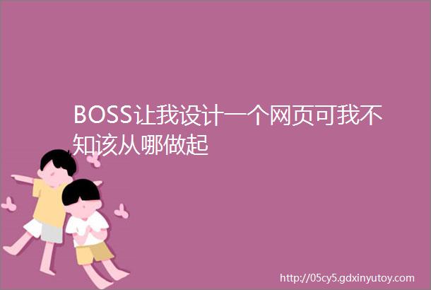 BOSS让我设计一个网页可我不知该从哪做起