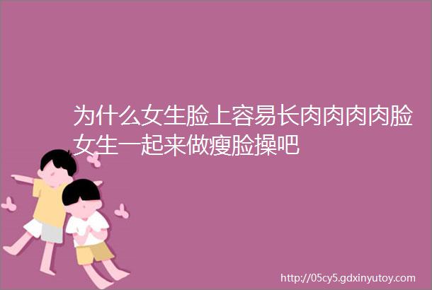 为什么女生脸上容易长肉肉肉肉脸女生一起来做瘦脸操吧