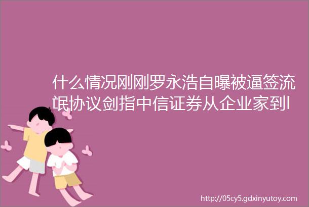 什么情况刚刚罗永浩自曝被逼签流氓协议剑指中信证券从企业家到ldquo卖艺rdquo还债月初刚表示6亿债务年底还完