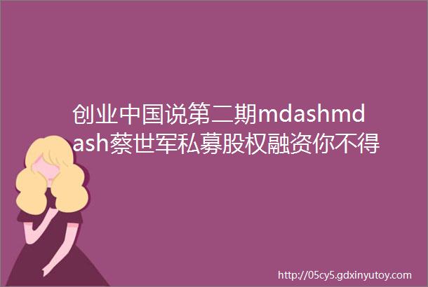 创业中国说第二期mdashmdash蔡世军私募股权融资你不得不知道的一些风险和陷阱
