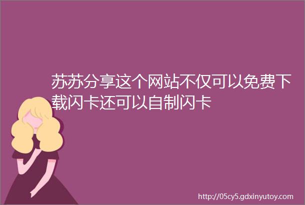 苏苏分享这个网站不仅可以免费下载闪卡还可以自制闪卡