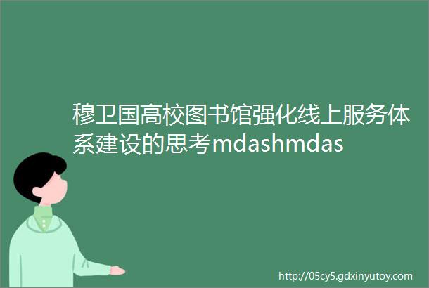 穆卫国高校图书馆强化线上服务体系建设的思考mdashmdash以上海地区高校图书馆网站和微信调研为例