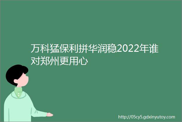 万科猛保利拼华润稳2022年谁对郑州更用心