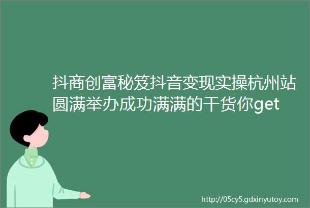 抖商创富秘笈抖音变现实操杭州站圆满举办成功满满的干货你get到了吗