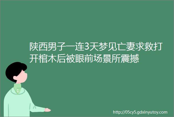 陕西男子一连3天梦见亡妻求救打开棺木后被眼前场景所震撼