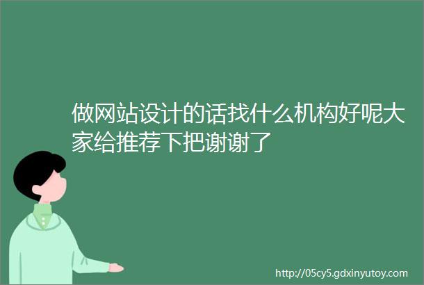 做网站设计的话找什么机构好呢大家给推荐下把谢谢了