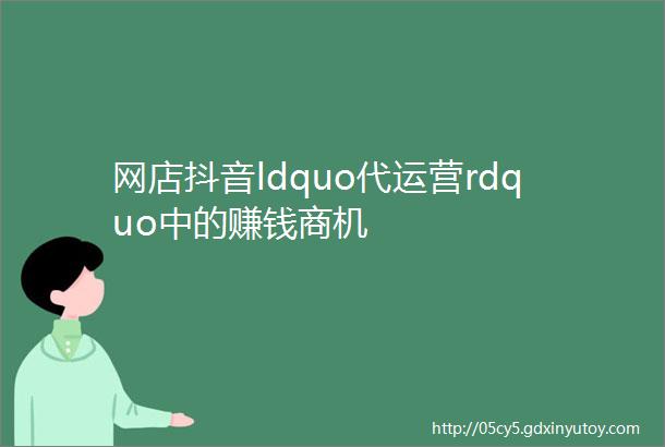 网店抖音ldquo代运营rdquo中的赚钱商机