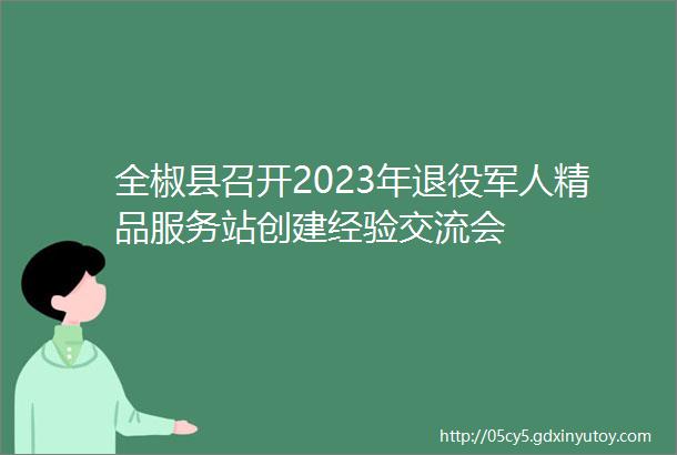 全椒县召开2023年退役军人精品服务站创建经验交流会