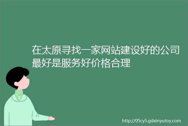 在太原寻找一家网站建设好的公司最好是服务好价格合理