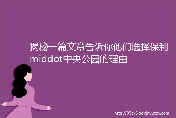 揭秘一篇文章告诉你他们选择保利middot中央公园的理由