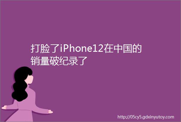 打脸了iPhone12在中国的销量破纪录了