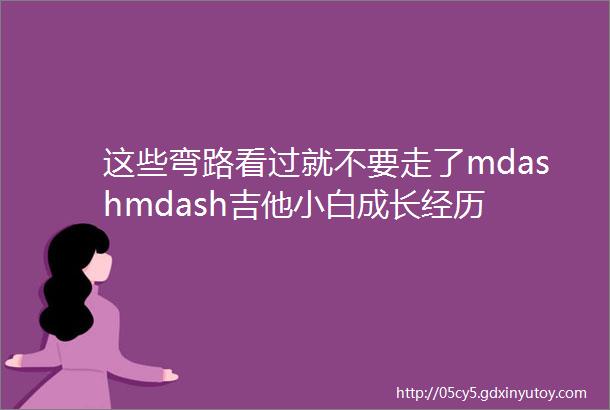 这些弯路看过就不要走了mdashmdash吉他小白成长经历