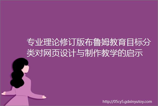 专业理论修订版布鲁姆教育目标分类对网页设计与制作教学的启示