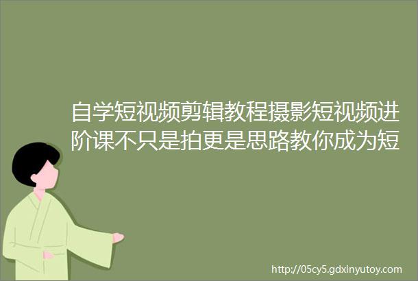 自学短视频剪辑教程摄影短视频进阶课不只是拍更是思路教你成为短视频制作人