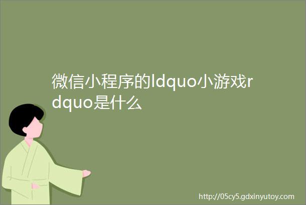 微信小程序的ldquo小游戏rdquo是什么