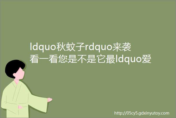 ldquo秋蚊子rdquo来袭看一看您是不是它最ldquo爱rdquo的人附防蚊绝招