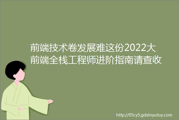 前端技术卷发展难这份2022大前端全栈工程师进阶指南请查收