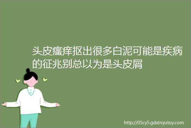 头皮瘙痒抠出很多白泥可能是疾病的征兆别总以为是头皮屑