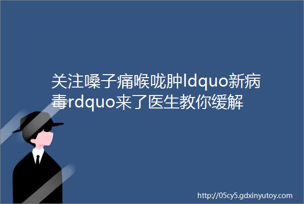 关注嗓子痛喉咙肿ldquo新病毒rdquo来了医生教你缓解