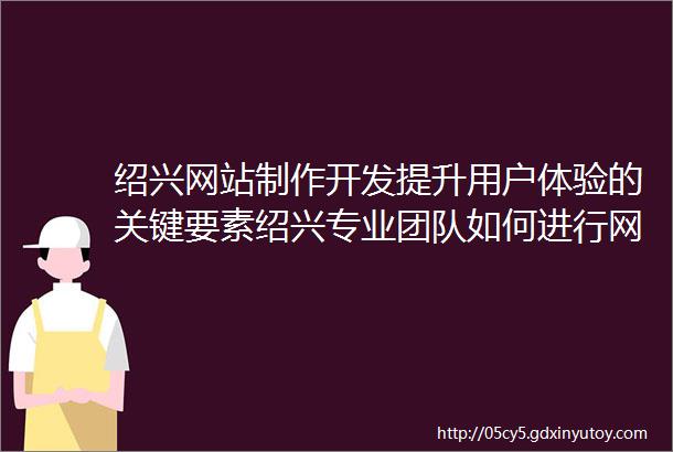 绍兴网站制作开发提升用户体验的关键要素绍兴专业团队如何进行网站制作开发你想知道的都在这里