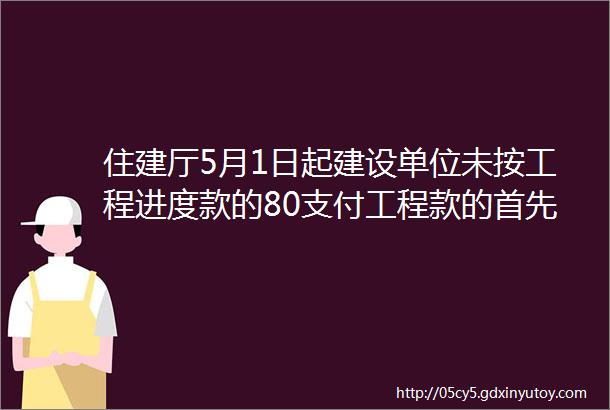 住建厅5月1日起建设单位未按工程进度款的80支付工程款的首先追责先行垫付