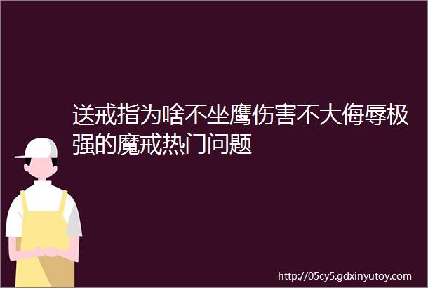 送戒指为啥不坐鹰伤害不大侮辱极强的魔戒热门问题