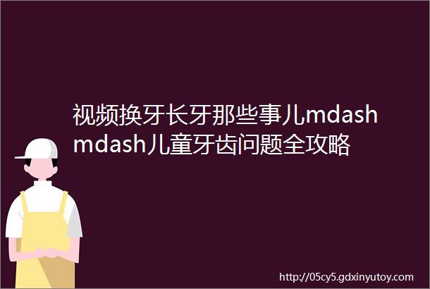 视频换牙长牙那些事儿mdashmdash儿童牙齿问题全攻略