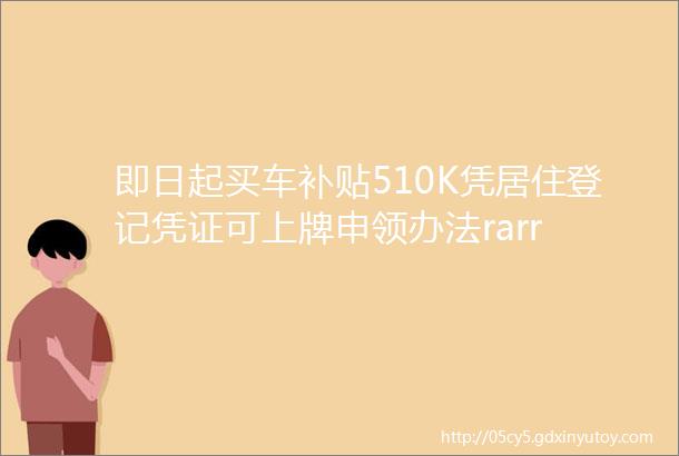 即日起买车补贴510K凭居住登记凭证可上牌申领办法rarr