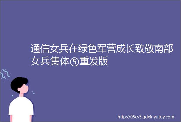 通信女兵在绿色军营成长致敬南部女兵集体⑤重发版