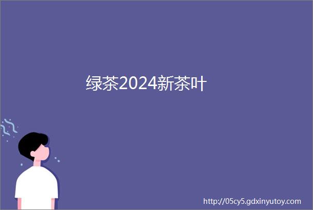 绿茶2024新茶叶