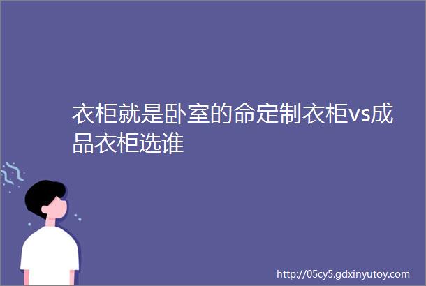 衣柜就是卧室的命定制衣柜vs成品衣柜选谁