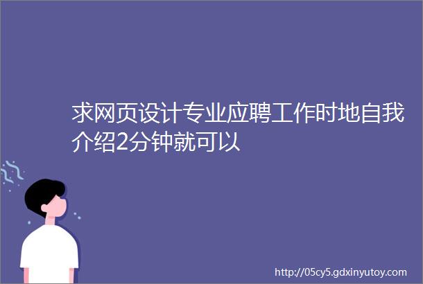 求网页设计专业应聘工作时地自我介绍2分钟就可以