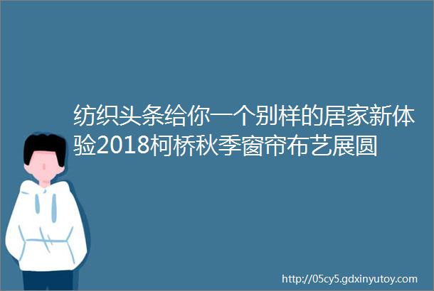 纺织头条给你一个别样的居家新体验2018柯桥秋季窗帘布艺展圆满落幕