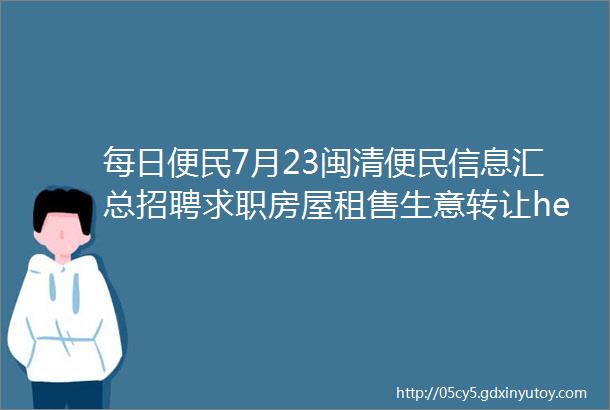 每日便民7月23闽清便民信息汇总招聘求职房屋租售生意转让helliphellip