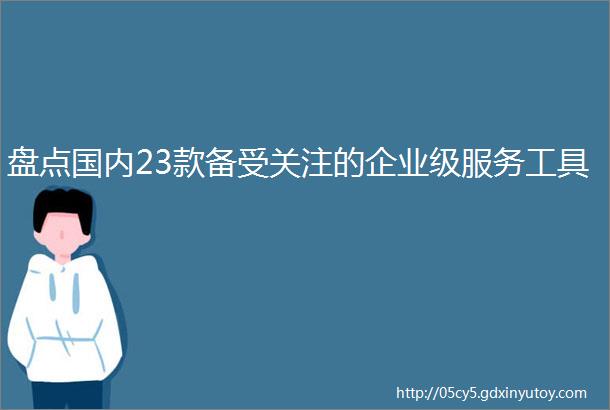 盘点国内23款备受关注的企业级服务工具