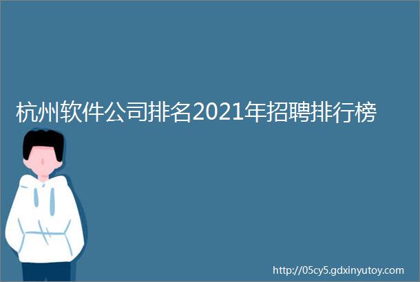 杭州软件公司排名2021年招聘排行榜