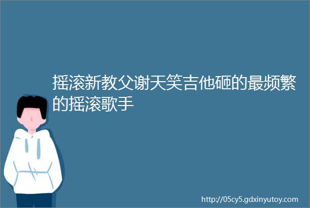 摇滚新教父谢天笑吉他砸的最频繁的摇滚歌手