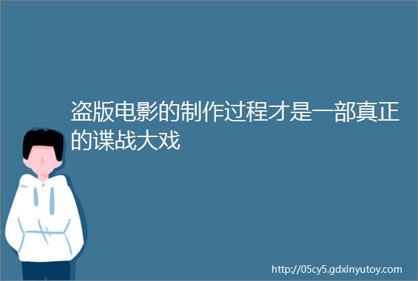 盗版电影的制作过程才是一部真正的谍战大戏