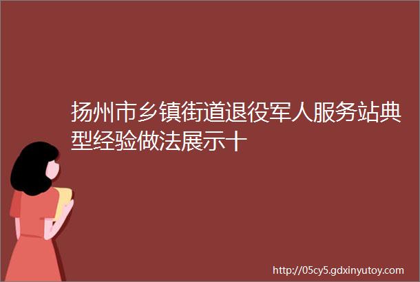 扬州市乡镇街道退役军人服务站典型经验做法展示十