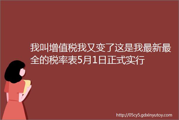 我叫增值税我又变了这是我最新最全的税率表5月1日正式实行