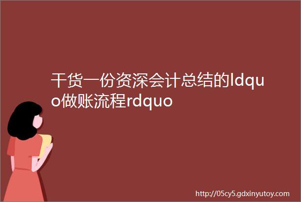 干货一份资深会计总结的ldquo做账流程rdquo