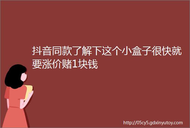 抖音同款了解下这个小盒子很快就要涨价赌1块钱