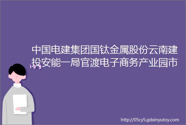 中国电建集团国钛金属股份云南建投安能一局官渡电子商务产业园市公安局国企学校优质民企等招聘公告头职